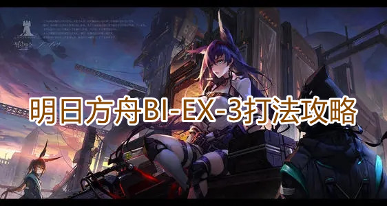 《明日方舟》BI-EX-3打法攻略