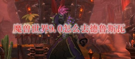 《魔兽世界》9.0怎么去德鲁斯瓦