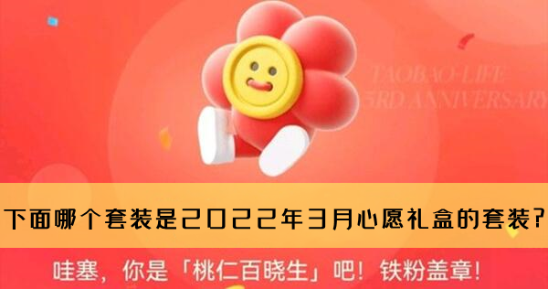 淘宝人生桃仁300问：下面哪个套装是2022年3月心愿礼盒的套装?